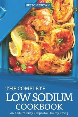 The Complete Low Sodium Cookbook: Low Sodium Tasty Recipes for Healthy Living by Brown, Heston