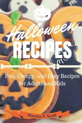 Halloween Recipes: Fun, Creepy, and Easy Recipes for Adults and Kids by Scott, Hannie P.