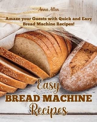 Easy Bread Machine Recipes: Amaze your guests with quick and easy Bread Machine Recipes! by Allen, Anna