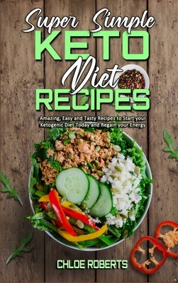 Super Simple Keto Diet Recipes: Amazing, Easy and Tasty Recipes to Start your Ketogenic Diet Today and Regain your Energy by Roberts, Chloe