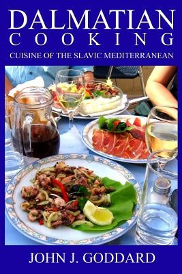 Dalmatian Cooking: Cuisine of the Slavic Mediterranean by Goddard, John J.