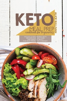 Keto Meal Prep Cookbook For Beginners: 50 Easy And Affordable Keto Recipes For Low-Carb And High-Fat Meals For Busy People On a Budget by Sullivan, Alice