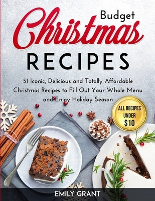 Budget Christmas Recipes: 51 Iconic, Delicious and Totally Affordable Christmas Recipes to Fill Out Your Whole Menu and Enjoy Holiday Season by Grant, Emily