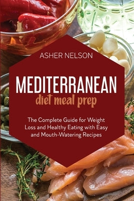 Mediterranean Diet Meal Prep: The Complete Guide for Weight Loss and Healthy Eating with Easy and Mouth-Watering Recipes by Nelson, Asher