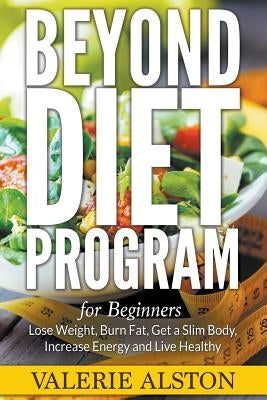 Beyond Diet Program For Beginners: Lose Weight, Burn Fat, Get a Slim Body, Increase Energy and Live Healthy by Alston, Valerie