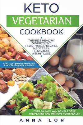 Keto Vegetarian Cookbook: The Best Healthy 5 Ingredient Plant-Based Recipes Made Easy for Rapid Weight Loss (7-Day Low Carb Vegetarian Diet Plan by Lor, Anna