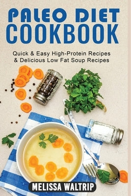 Paleo Diet Cookbook: Quick & Easy High-Protein Recipes & Delicious Low Fat Soup Recipes by Waltrip, Melissa