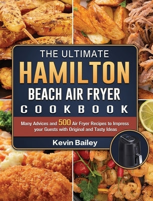 The Ultimate Hamilton Beach Air Fryer Cookbook: Many Advices and 500 Air Fryer Recipes to Impress your Guests with Original and Tasty Ideas by Bailey, Kevin