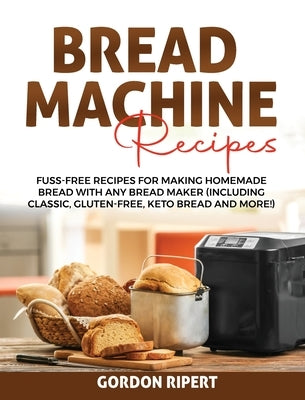 Bread Machine Recipes: Fuss-Free Recipes for Making Homemade Bread with Any Bread Maker (Including Classic, Gluten-Free, Keto Bread and More! by Ripert, Gordon