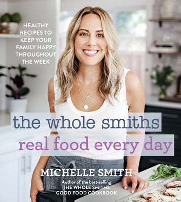 The Whole Smiths Real Food Every Day: Healthy Recipes to Keep Your Family Happy Throughout the Week by Smith, Michelle