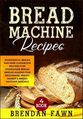 Bread Machine Recipes: Wonderful Bread Machine Cookbook Recipes for Homemade Bread (Bread Making for Beginners, Bread Maker & Bread Machine B by Fawn, Brendan