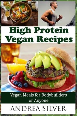 High Protein Vegan Recipes: Vegan Meals for Bodybuilders or Anyone by Silver, Andrea