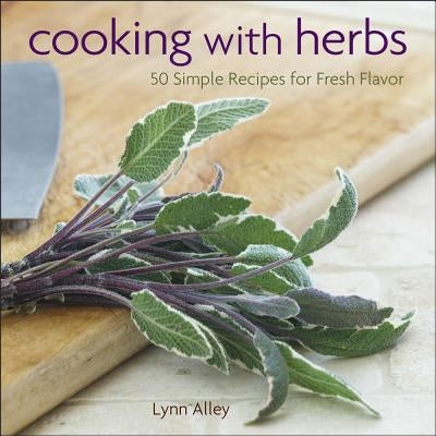 Cooking with Herbs: 50 Simple Recipes for Fresh Flavor by Alley, Lynn