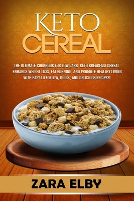 Keto Cereal: The Ultimate Cookbook for Low Carb, Keto Breakfast Cereal to Enhance Weight Loss, Fat Burning, and Promote Healthy Liv by Elby, Zara