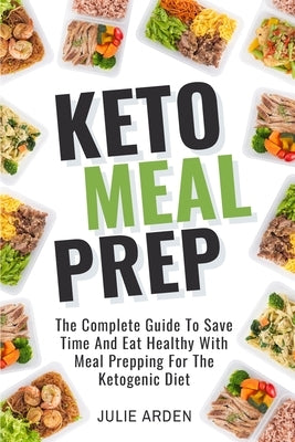 Keto Meal Prep: The Complete Guide to Save Time and Eat Healthy with Meal Prepping for the Ketogenic Diet by Arden, Julie