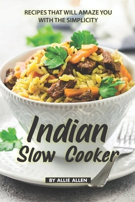 Indian Slow Cooker Recipes That Will Amaze You with The Simplicity: Easy Recipes That Bring the Best of The Indian Cuisine by Allen, Allie