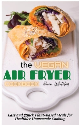 The Vegan Air Fryer Cookbook: Easy and Quick Plant-Based Meals for Healthier Homemade Cooking by Whiteley, Devin