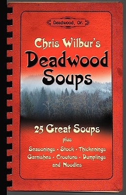 Deadwood Soups: 25 Great Soups plus Seasonings, Stock, Thickenings, Garnishes, Croutons, Dumplings and Noodles by Wilbur, Chris
