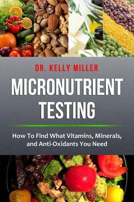 Micronutrient Testing: How to Find What Vitamins, Minerals, and Antioxidants You Need by Miller, Kelly