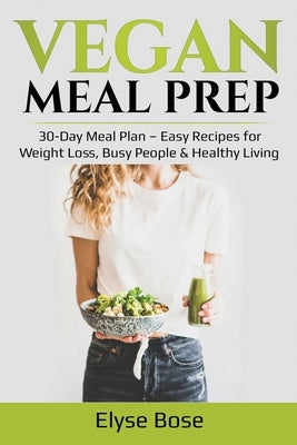 Vegan Meal Prep: 30-Day Meal Plan - Easy Recipes for Weight Loss, Busy People & Healthy Living by Bose, Elyse