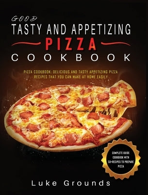 Good Tasty and Appetizing Pizza Cookbook: Pizza Cookbook: Delicious and Tasty Appetizing Pizza Recipes That You Can Make at Home Easily Complete Guide by Grounds, Luke
