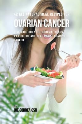 42 All Natural Meal Recipes for Ovarian Cancer: Give Your Body the Tools It Needs To Protect and Heal Itself against Cancer by Correa, Joe