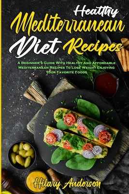 Healthy Mediterranean Diet Recipes: A Beginner's Guide With Healthy And Affordable Mediterranean Recipes To Lose Weight Enjoying Your Favorite Foods by Anderson, Hilary