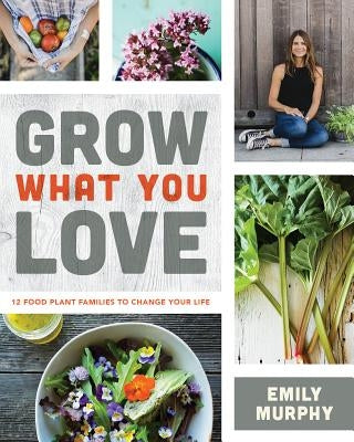Grow What You Love: 12 Food Plant Families to Change Your Life by Murphy, Emily