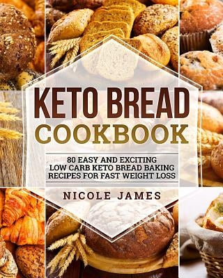 Keto Bread Cookbook: 80 Easy And Exciting Low Carb Keto Bread Baking Recipes For Fast Weight Loss by James, Nicole