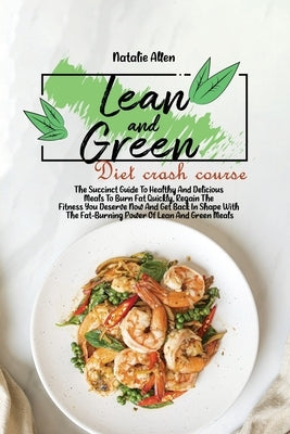 Lean And Green Diet crash course: The Succinct Guide To Healthy And Delicious Meals To Burn Fat Quickly, Regain The Fitness You Deserve Now And Get Ba by Allen, Natalie
