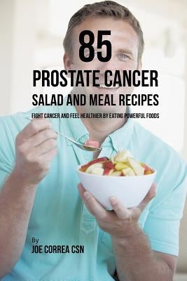 85 Prostate Cancer Salad and Meal Recipes: Fight Cancer and Feel Healthier by Eating Powerful Foods by Correa, Joe