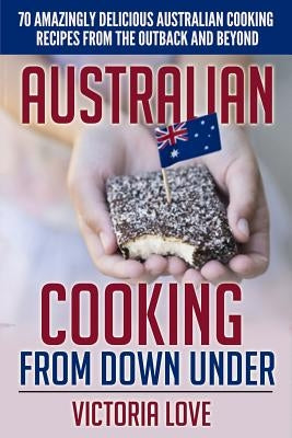 Australian Cooking From Down Under: 70 Amazingly Delicious Australian Cooking Recipes From the Outback and Beyond by Love, Victoria