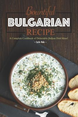 Bountiful Bulgarian Recipes: A Complete Cookbook of Delectable Balkan Dish Ideas! by Hale, Carla