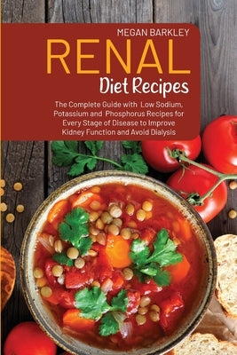 Renal Diet Cookbook Recipes: The Complete Guide with Low Sodium, Potassium and Phosphorus Recipes for Every Stage of Disease to Improve Kidney Func by Barkley, Megan