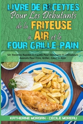 Livre De Recettes Pour Les Débutants De La Friteuse À Air et Le Four Grille-Pain: 50+ Recettes Rapides Et Faciles Pour Débutants Et Utilisateurs Avanc by Morgan, Katherine