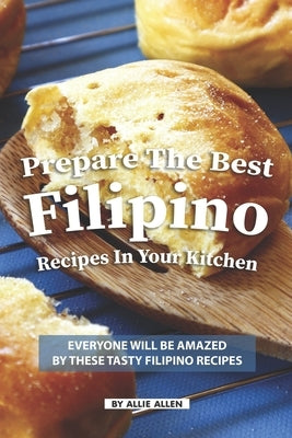 Prepare the Best Filipino Recipes in Your Kitchen: Everyone Will Be Amazed by These Tasty Filipino Recipes by Allen, Allie