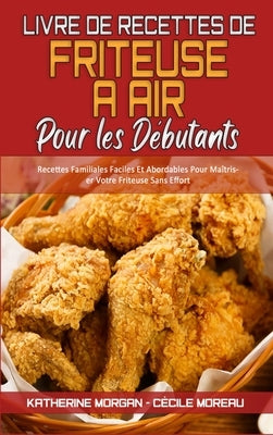 Livre De Recettes De Friteuse À Air Pour Les Débutants: Recettes Familiales Faciles Et Abordables Pour Maîtriser Votre Friteuse Sans Effort (Air Fryer by Morgan, Katherine