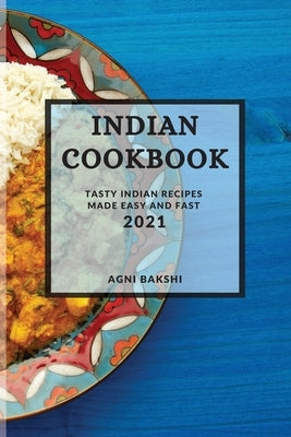 Indian Cookbook 2021: Tasty Indian Recipes Made Easy and Fast by Bakshi, Agni