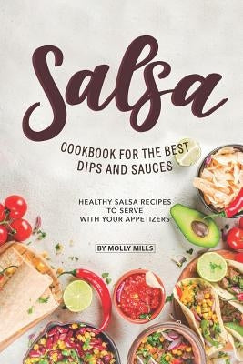 Salsa Cookbook for The Best Dips and Sauces: 20+ Healthy Salsa Recipes to Serve with Your Appetizers by Mills, Molly