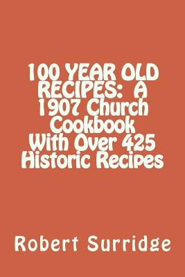 100 Year Old Recipes: A 1907 Church Cookbook With Over 425 Historic Recipes by Surridge D. Ed, Robert W.
