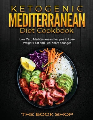 Ketogenic Mediterranean Diet Cookbook: Low Carb Mediterranean Recipes to Lose Weight Fast and Feel Years Younger by The Book Shop