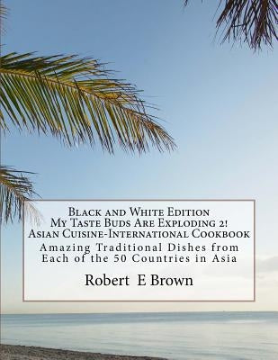 B&W My Taste Buds Are Exploding 2! Asian Cuisine-International Cookbook: Amazing National Dishes from Each of the 50 Countries in Asia Black And White by Brown, Robert E.