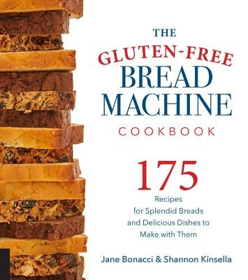 The Gluten-Free Bread Machine Cookbook: 175 Recipes for Splendid Breads and Delicious Dishes to Make with Them by Bonacci, Jane