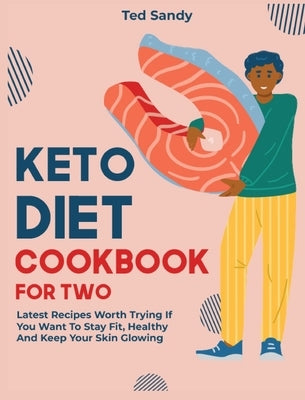 Keto Diet Cookbook for Two: Latest Recipes Worth Trying If You Want To Stay Fit, Healthy And Keep Your Skin Glowing by Sandy, Ted