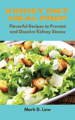 Kidney Diet Meal Prep: Flavorful Recipes to Prevent and Dissolve Kidney Stones by Low, Mark D.