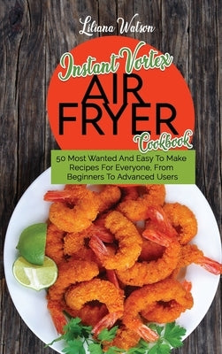 Instant Vortex Air fryer Cookbook: 50 Most Wanted And Easy To Make Recipes For Everyone, From Beginners To Advanced Users by Watson, Liliana