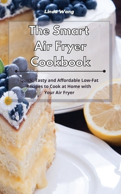 The Smart Air Fryer Cookbook: Quick, Tasty and Affordable Low-Fat Recipes to Cook at Home with Your Air Fryer by Wang, Linda