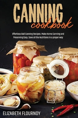 Canning Cookbook: Effortless Ball Canning Recipes. Make Home Canning and Preserving Easy. Save all the Nutritions in a proper way by Flournoy, Elizabeth