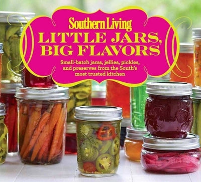 Little Jars, Big Flavors: Small-Batch Jams, Jellies, Pickles, and Preserves from the South's Most Trusted Kitchen by The Editors of Southern Living