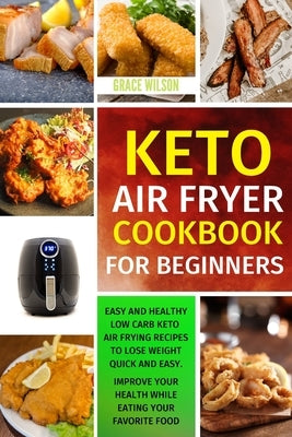 KETO Air Fryer COOKBOOK For Beginners: Easy and Healthy Low Carb Keto Air Frying Recipes To Lose Weight Quick and Easy. Improve Your Health While Eati by Wilson, Grace